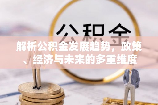 聊城解析公积金发展趋势，政策、经济与未来的多重维度
