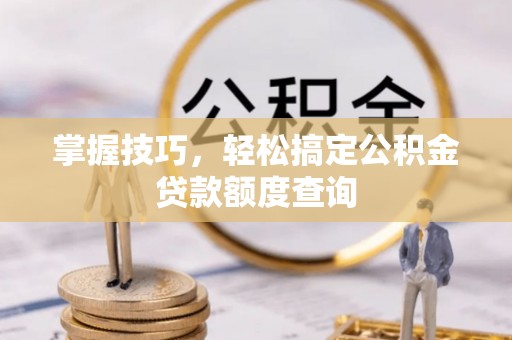 聊城掌握技巧，轻松搞定公积金贷款额度查询
