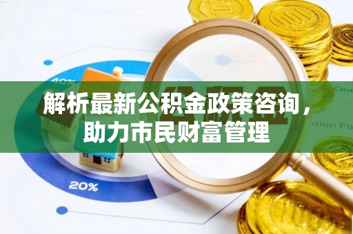 聊城解析最新公积金政策咨询，助力市民财富管理