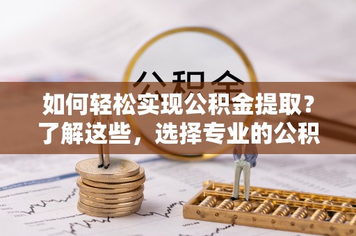 聊城如何轻松实现公积金提取？了解这些，选择专业的公积金提取代办服务