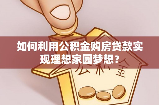聊城如何利用公积金购房贷款实现理想家园梦想？