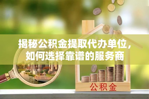 聊城揭秘公积金提取代办单位，如何选择靠谱的服务商