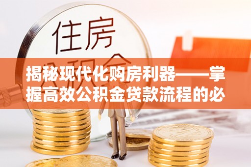 聊城揭秘现代化购房利器——掌握高效公积金贷款流程的必备指南
