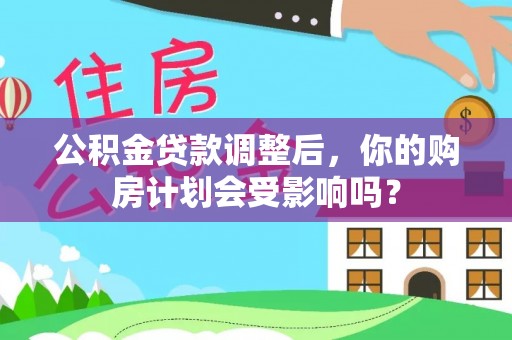 聊城公积金贷款调整后，你的购房计划会受影响吗？