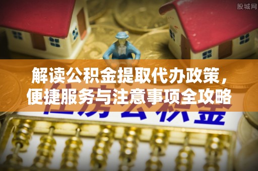 聊城解读公积金提取代办政策，便捷服务与注意事项全攻略