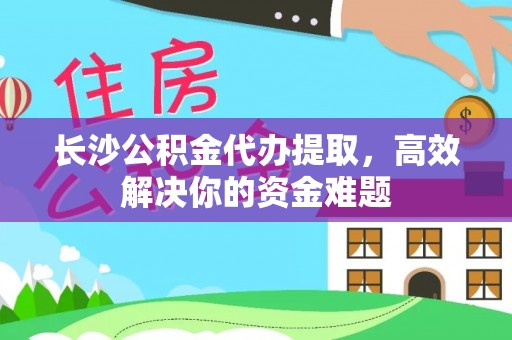 聊城长沙公积金代办提取，高效解决你的资金难题