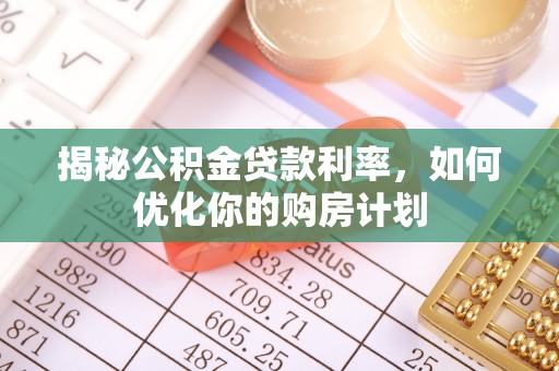 聊城揭秘公积金贷款利率，如何优化你的购房计划