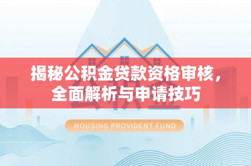 聊城揭秘公积金贷款资格审核，全面解析与申请技巧