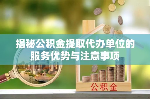 聊城揭秘公积金提取代办单位的服务优势与注意事项