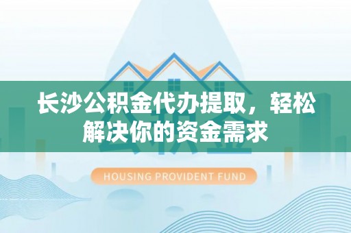 聊城长沙公积金代办提取，轻松解决你的资金需求
