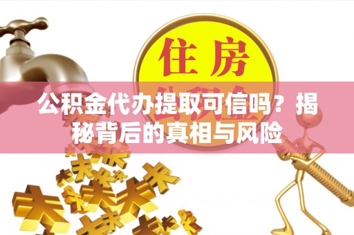 聊城公积金代办提取可信吗？揭秘背后的真相与风险