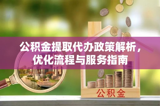 聊城公积金提取代办政策解析，优化流程与服务指南