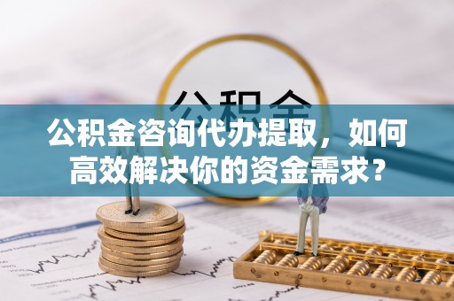 聊城公积金咨询代办提取，如何高效解决你的资金需求？