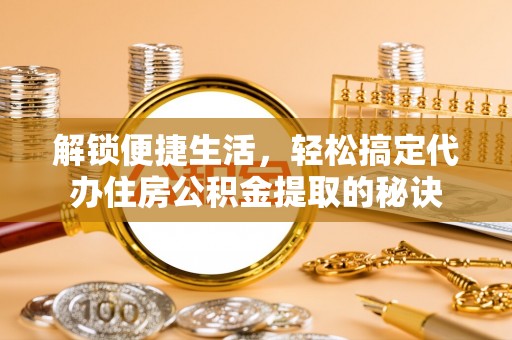聊城解锁便捷生活，轻松搞定代办住房公积金提取的秘诀