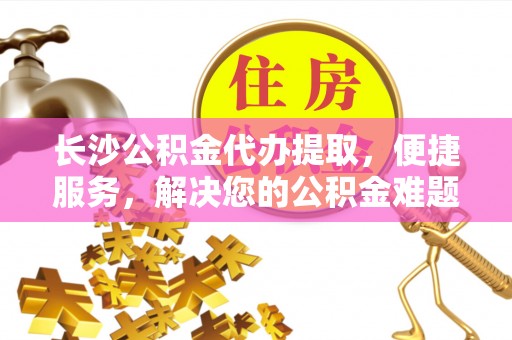 聊城长沙公积金代办提取，便捷服务，解决您的公积金难题