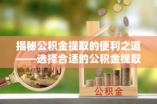 聊城揭秘公积金提取的便利之道——选择合适的公积金提取代办公司是关键