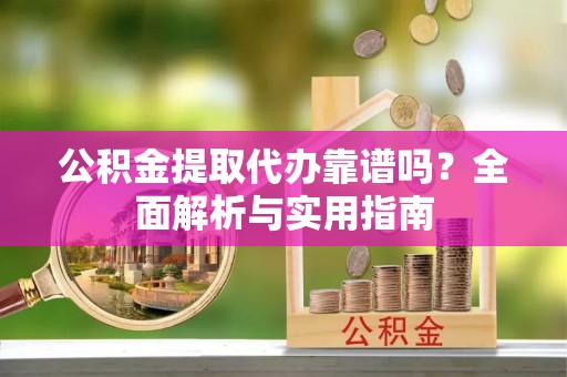 聊城公积金提取代办靠谱吗？全面解析与实用指南