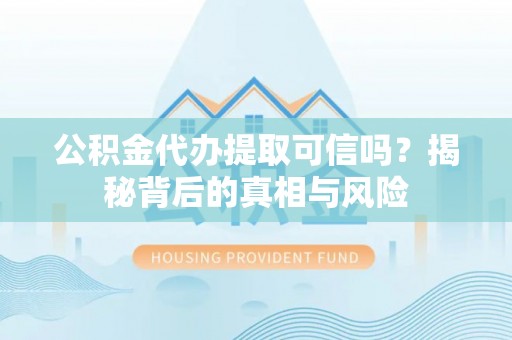 聊城公积金代办提取可信吗？揭秘背后的真相与风险
