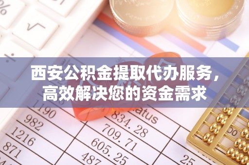 聊城西安公积金提取代办服务，高效解决您的资金需求