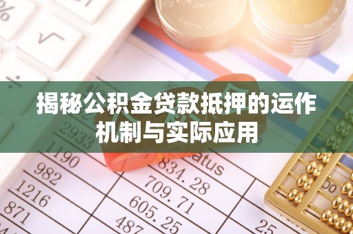 聊城揭秘公积金贷款抵押的运作机制与实际应用